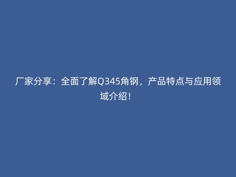廠家分享：全面了解Q345角鋼，產(chǎn)品特點(diǎn)與應(yīng)用領(lǐng)域介紹！