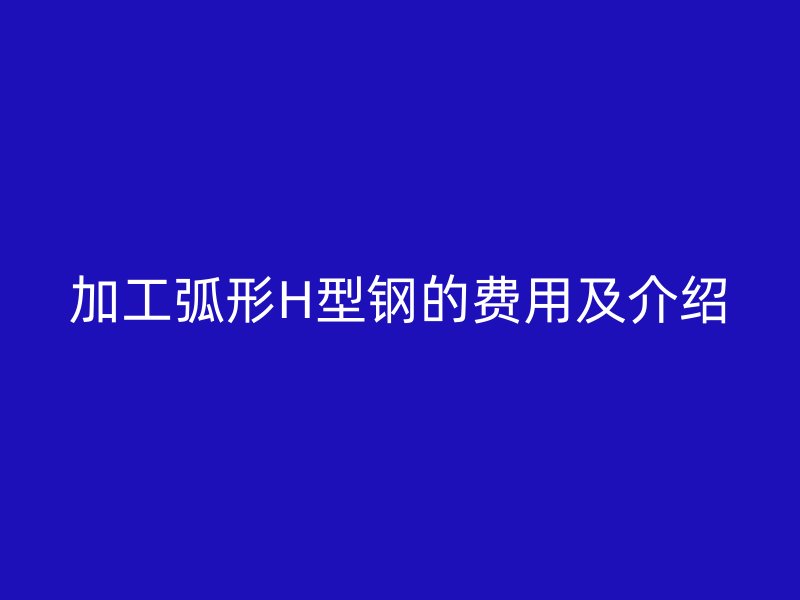 加工弧形H型鋼的費用及介紹