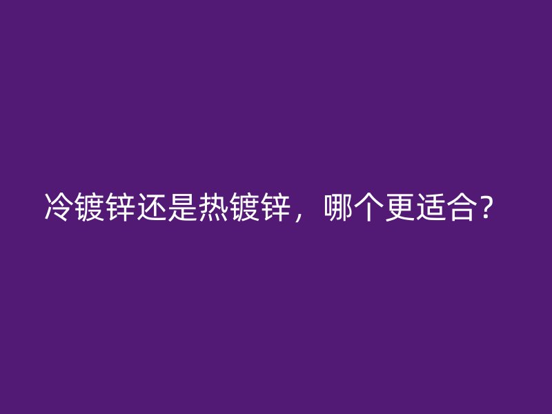 冷鍍鋅還是熱鍍鋅，哪個(gè)更適合？