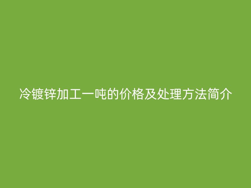 冷鍍鋅加工一噸的價格及處理方法簡介