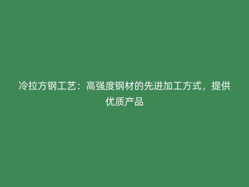 冷拉方鋼工藝：高強(qiáng)度鋼材的先進(jìn)加工方式，提供優(yōu)質(zhì)產(chǎn)品