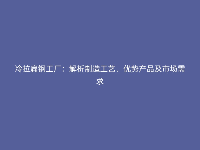 冷拉扁鋼工廠：解析制造工藝、優(yōu)勢產(chǎn)品及市場需求