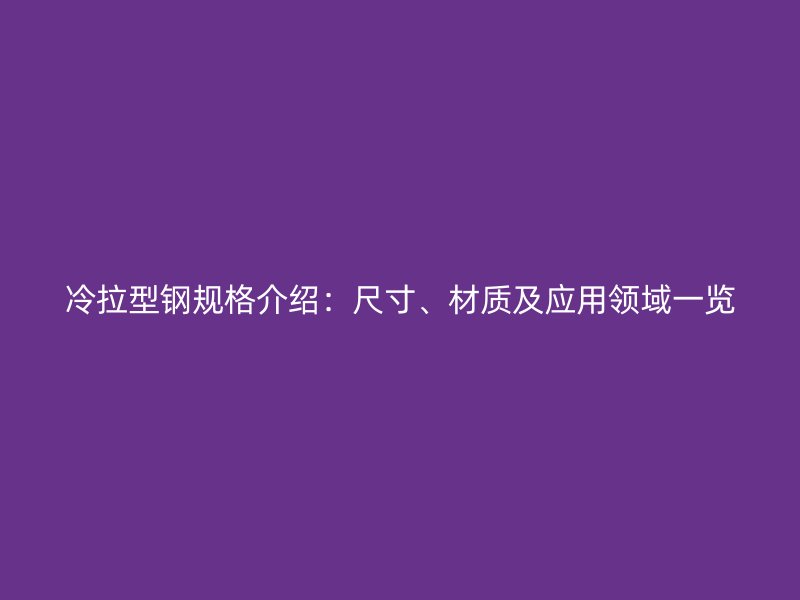 冷拉型鋼規(guī)格介紹：尺寸、材質(zhì)及應(yīng)用領(lǐng)域一覽
