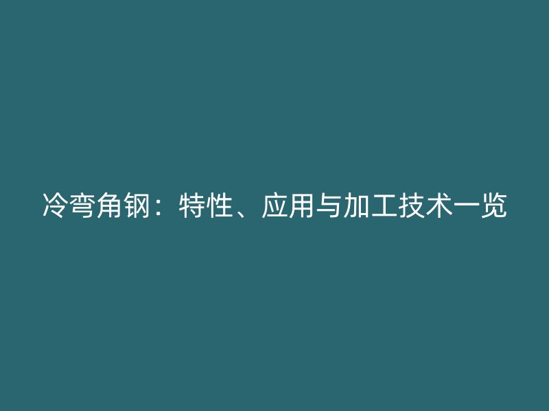 冷彎角鋼：特性、應(yīng)用與加工技術(shù)一覽