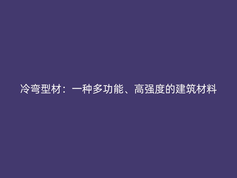 冷彎型材：一種多功能、高強(qiáng)度的建筑材料