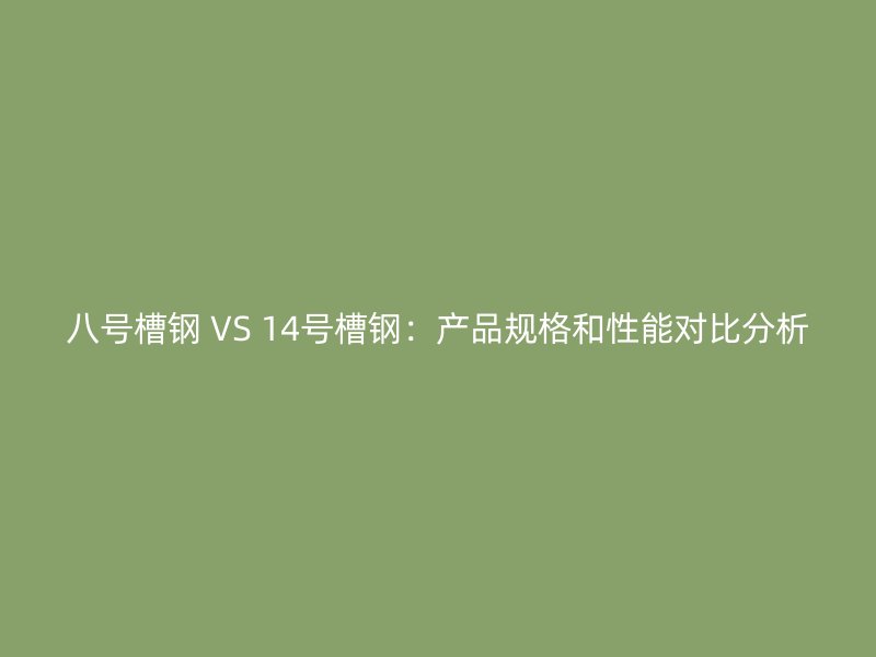八號(hào)槽鋼 VS 14號(hào)槽鋼：產(chǎn)品規(guī)格和性能對比分析