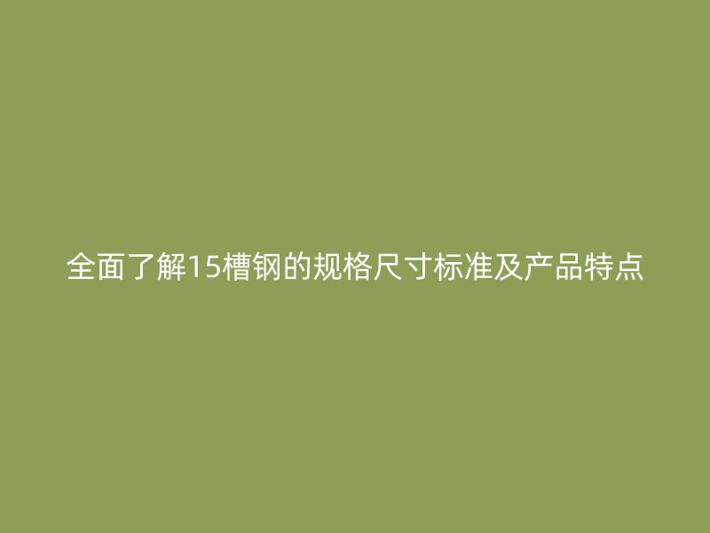 全面了解15槽鋼的規(guī)格尺寸標(biāo)準(zhǔn)及產(chǎn)品特點(diǎn)