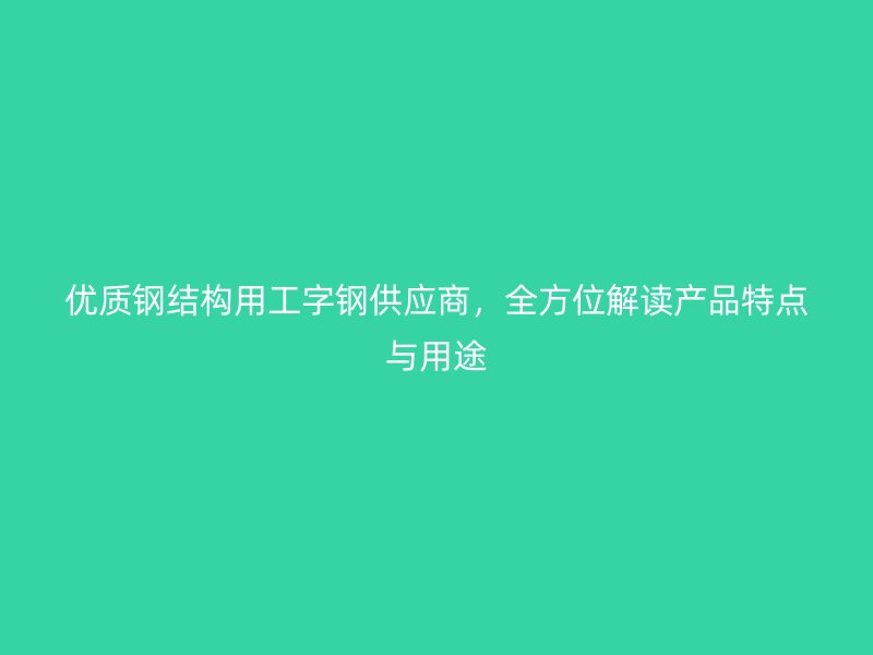 優(yōu)質(zhì)鋼結(jié)構(gòu)用工字鋼供應(yīng)商，全方位解讀產(chǎn)品特點與用途
