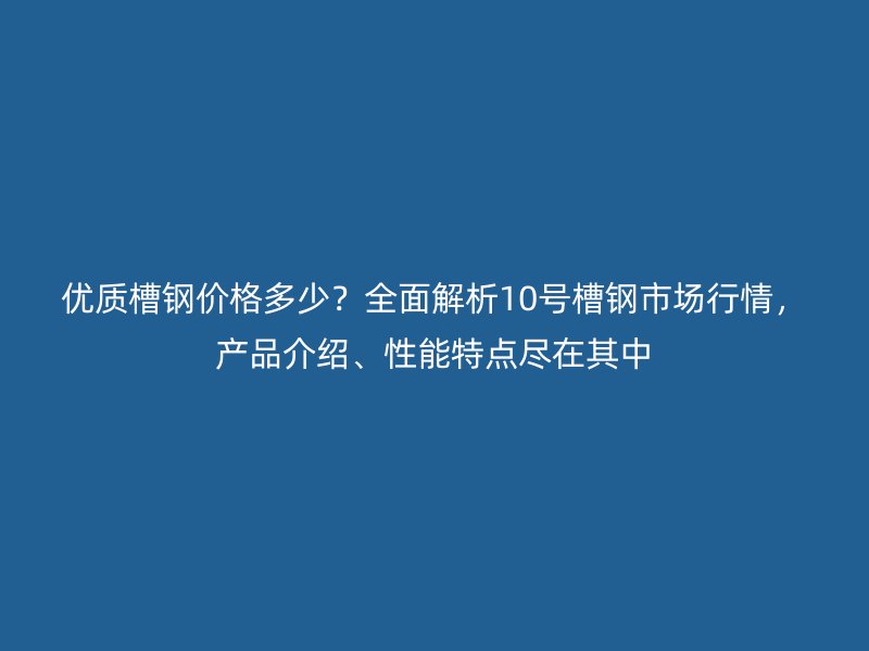 優(yōu)質(zhì)槽鋼價(jià)格多少？全面解析10號(hào)槽鋼市場(chǎng)行情，產(chǎn)品介紹、性能特點(diǎn)盡在其中
