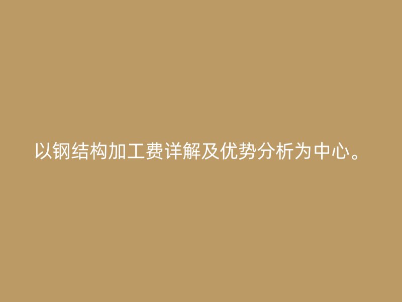 以鋼結構加工費詳解及優(yōu)勢分析為中心。