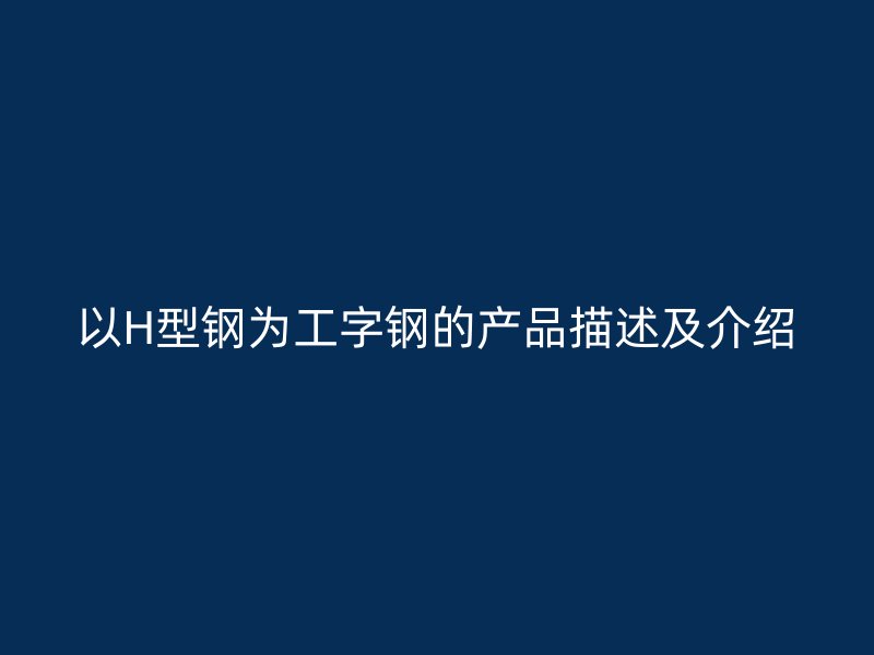 以H型鋼為工字鋼的產(chǎn)品描述及介紹