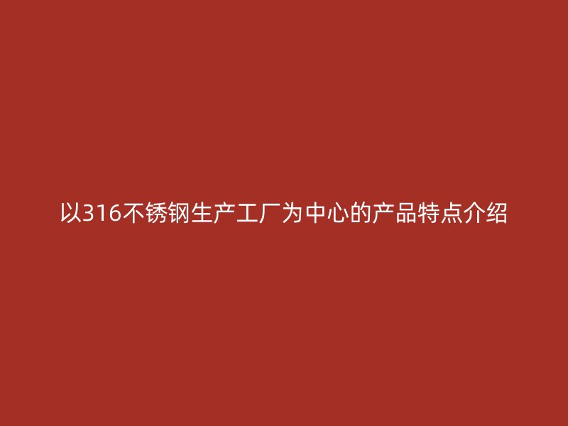 以316不銹鋼生產(chǎn)工廠為中心的產(chǎn)品特點(diǎn)介紹