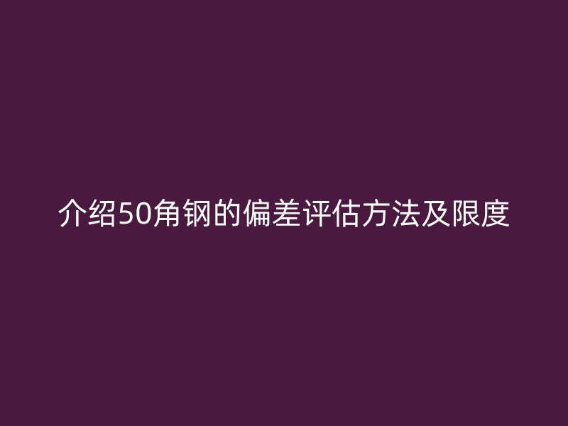 介紹50角鋼的偏差評(píng)估方法及限度