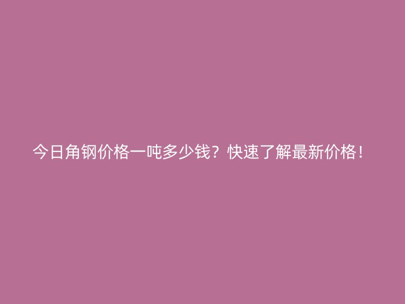 今日角鋼價(jià)格一噸多少錢？快速了解最新價(jià)格！