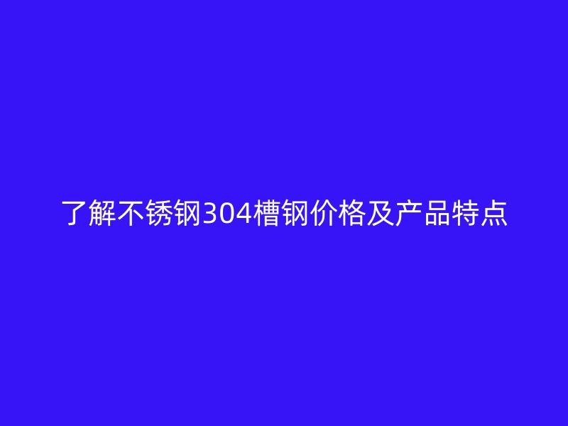 了解不銹鋼304槽鋼價(jià)格及產(chǎn)品特點(diǎn)