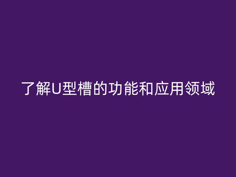 了解U型槽的功能和應(yīng)用領(lǐng)域