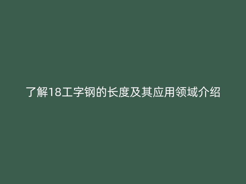 了解18工字鋼的長度及其應(yīng)用領(lǐng)域介紹