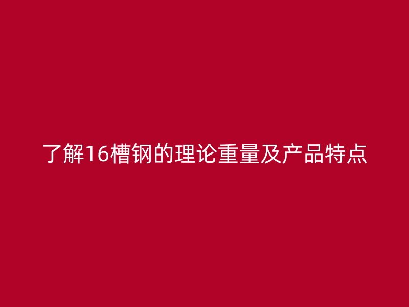了解16槽鋼的理論重量及產(chǎn)品特點