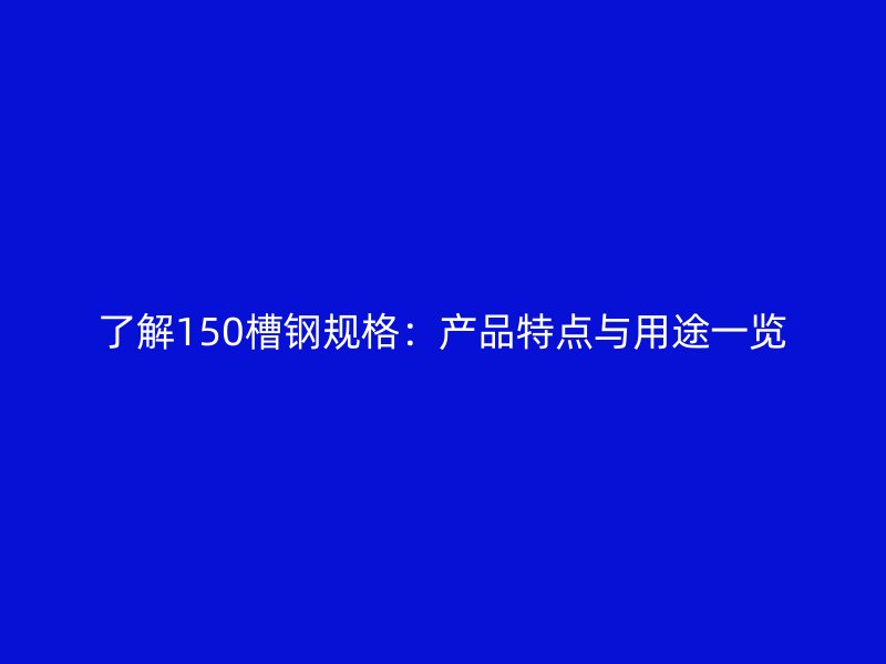 了解150槽鋼規(guī)格：產(chǎn)品特點與用途一覽