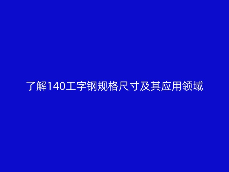 了解140工字鋼規(guī)格尺寸及其應(yīng)用領(lǐng)域