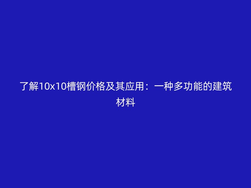 了解10x10槽鋼價(jià)格及其應(yīng)用：一種多功能的建筑材料