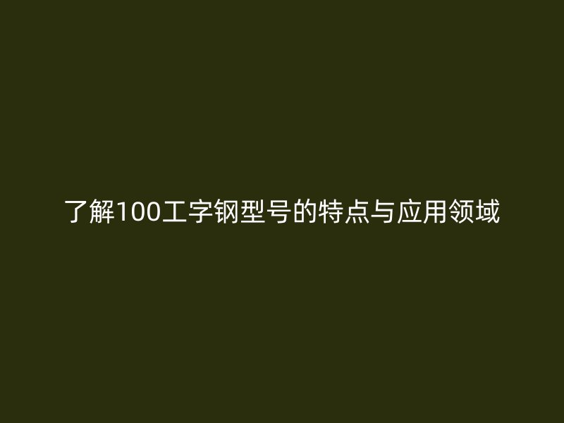 了解100工字鋼型號(hào)的特點(diǎn)與應(yīng)用領(lǐng)域