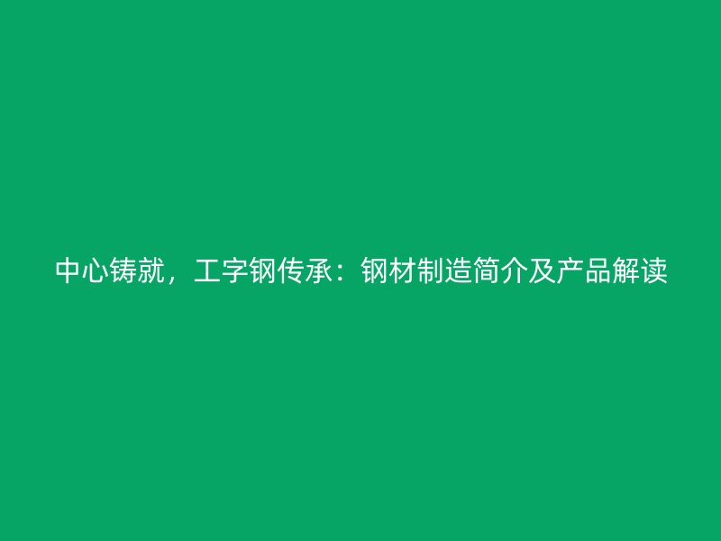 中心鑄就，工字鋼傳承：鋼材制造簡介及產(chǎn)品解讀