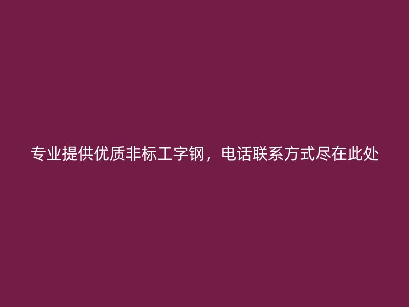 專業(yè)提供優(yōu)質(zhì)非標工字鋼，電話聯(lián)系方式盡在此處
