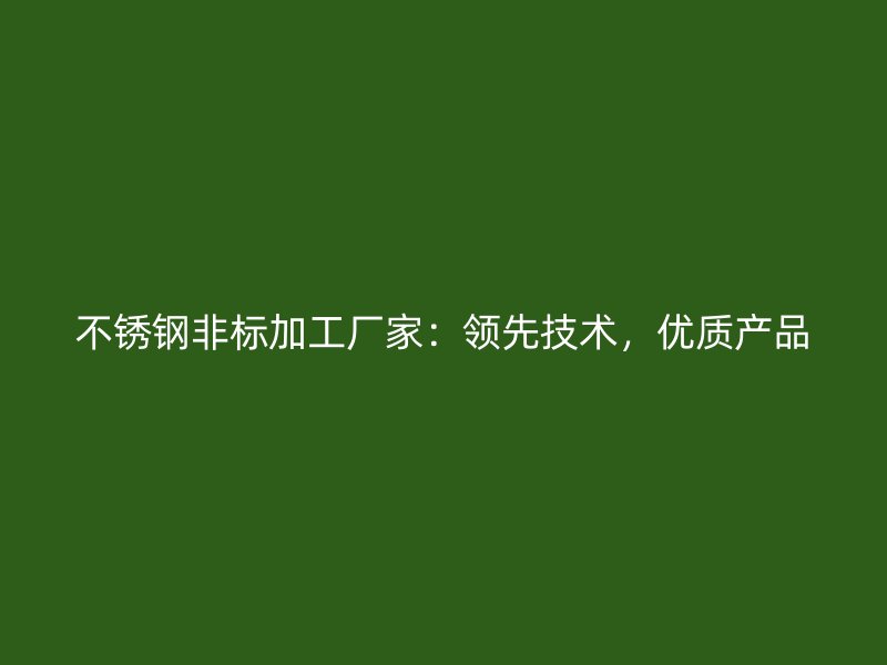不銹鋼非標(biāo)加工廠家：領(lǐng)先技術(shù)，優(yōu)質(zhì)產(chǎn)品