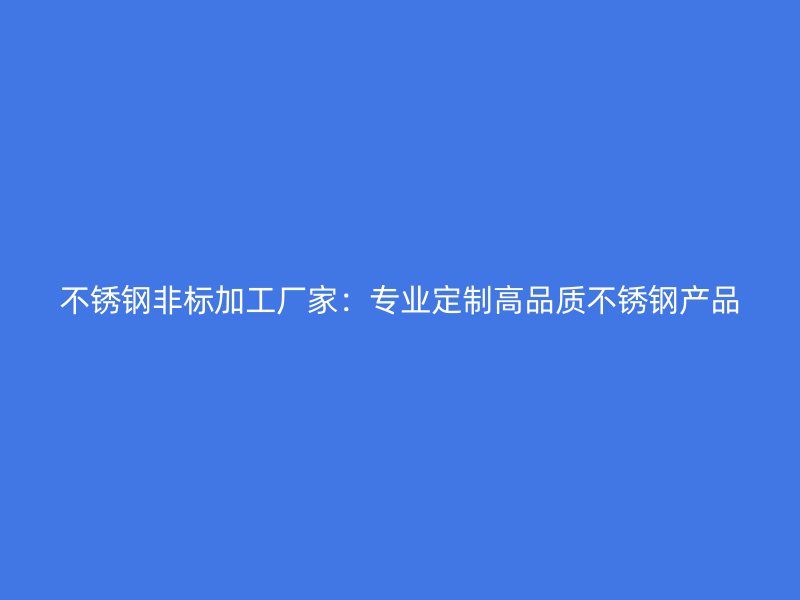 不銹鋼非標(biāo)加工廠家：專業(yè)定制高品質(zhì)不銹鋼產(chǎn)品