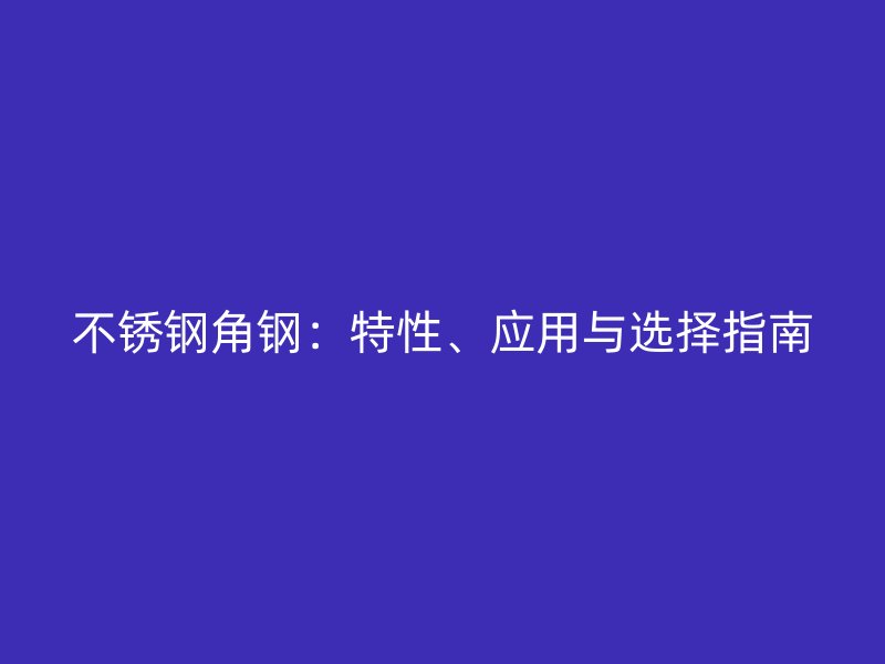 不銹鋼角鋼：特性、應(yīng)用與選擇指南