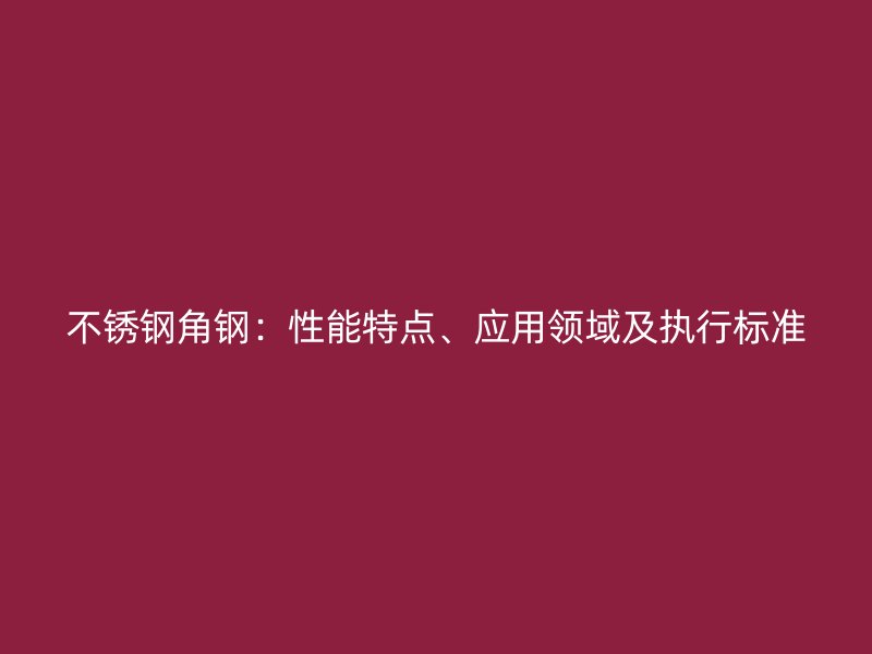 不銹鋼角鋼：性能特點(diǎn)、應(yīng)用領(lǐng)域及執(zhí)行標(biāo)準(zhǔn)