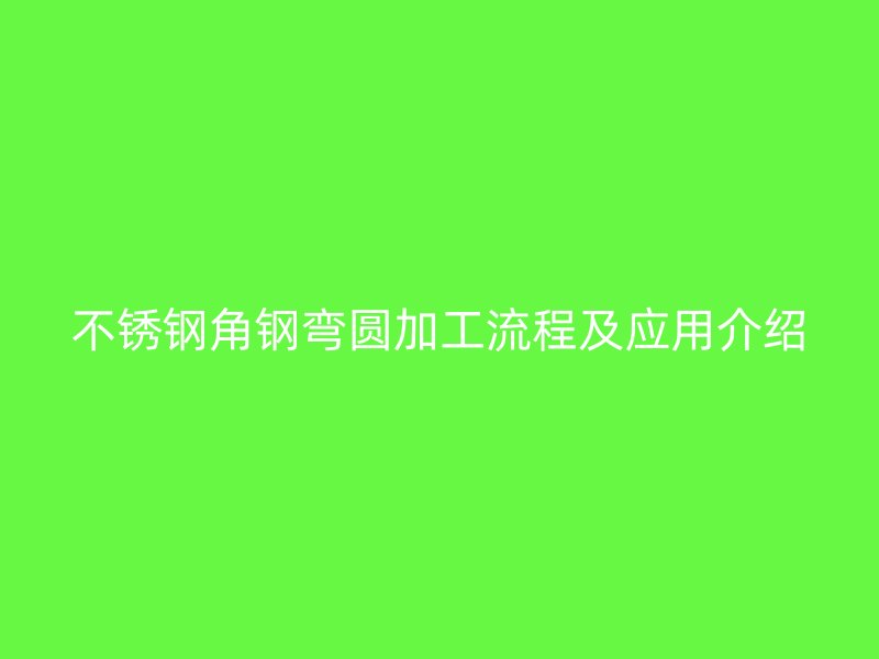 不銹鋼角鋼彎圓加工流程及應用介紹