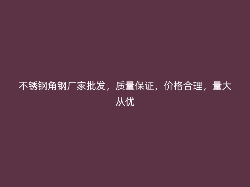 不銹鋼角鋼廠家批發(fā)，質(zhì)量保證，價格合理，量大從優(yōu)