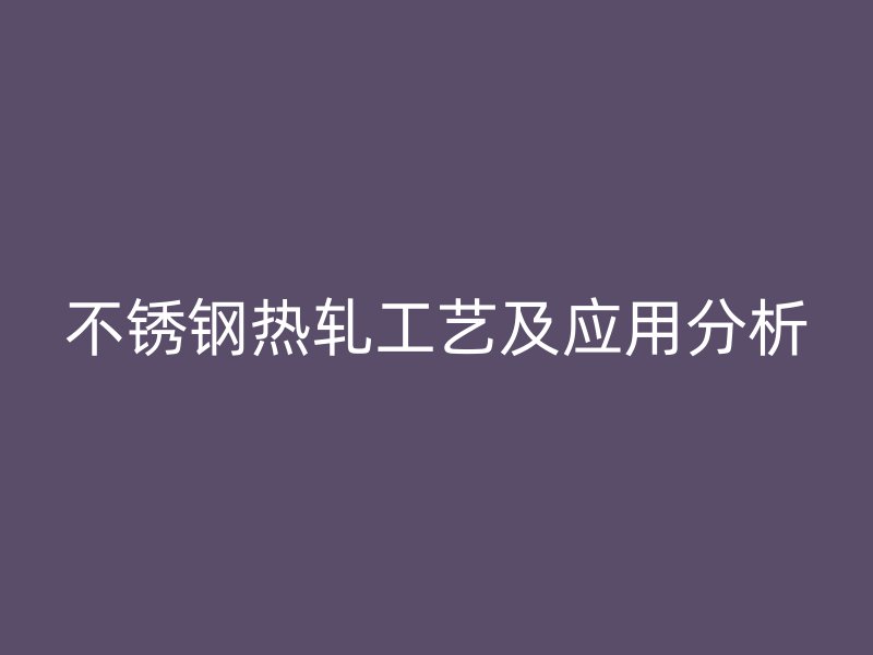 不銹鋼熱軋工藝及應(yīng)用分析