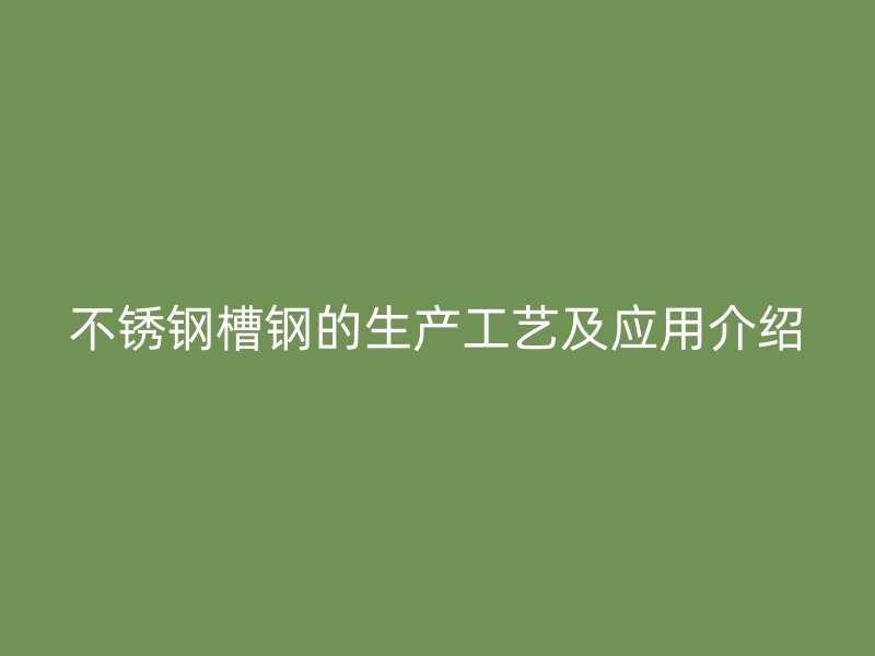 不銹鋼槽鋼的生產(chǎn)工藝及應(yīng)用介紹