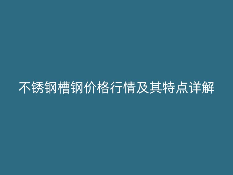 不銹鋼槽鋼價格行情及其特點(diǎn)詳解