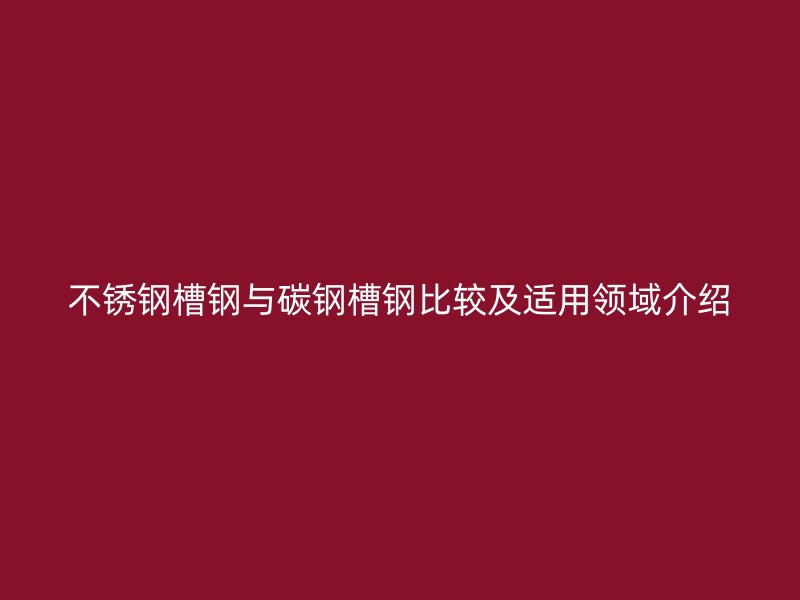 不銹鋼槽鋼與碳鋼槽鋼比較及適用領域介紹