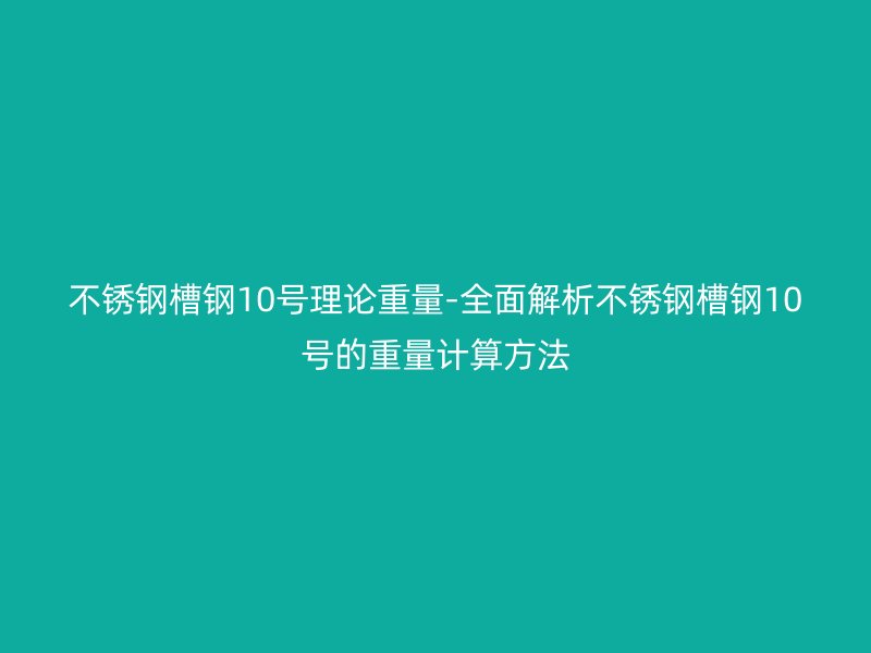 不銹鋼槽鋼10號(hào)理論重量-全面解析不銹鋼槽鋼10號(hào)的重量計(jì)算方法