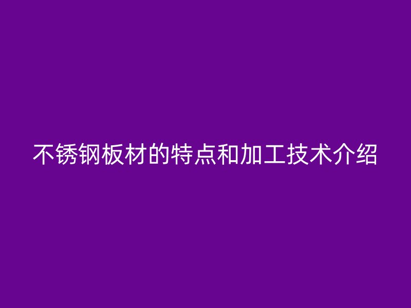 不銹鋼板材的特點和加工技術(shù)介紹
