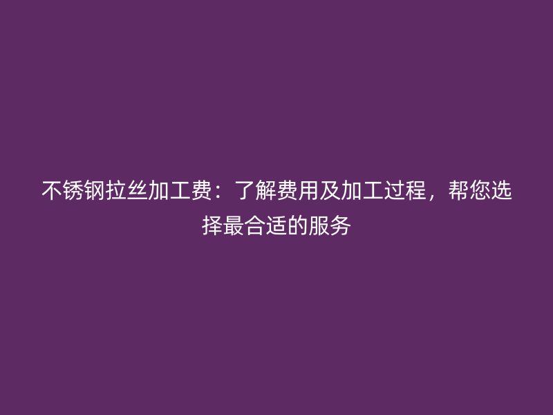 不銹鋼拉絲加工費(fèi)：了解費(fèi)用及加工過程，幫您選擇最合適的服務(wù)