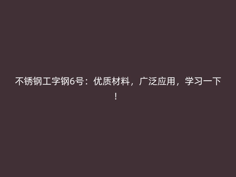 不銹鋼工字鋼6號(hào)：優(yōu)質(zhì)材料，廣泛應(yīng)用，學(xué)習(xí)一下！