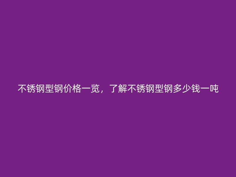 不銹鋼型鋼價(jià)格一覽，了解不銹鋼型鋼多少錢(qián)一噸