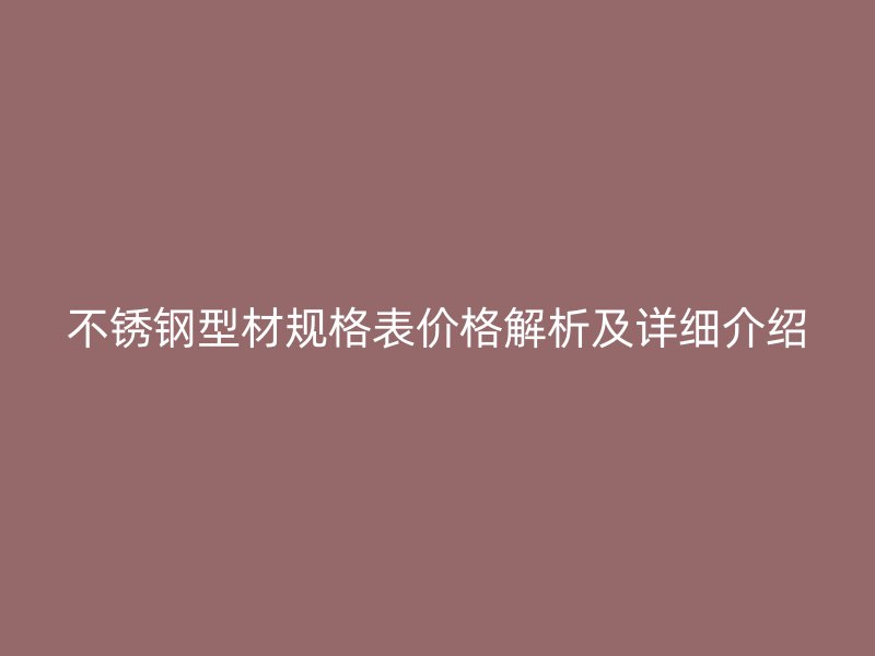 不銹鋼型材規(guī)格表價(jià)格解析及詳細(xì)介紹