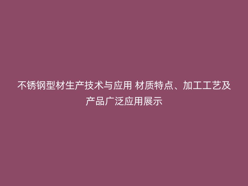 不銹鋼型材生產(chǎn)技術(shù)與應(yīng)用 材質(zhì)特點(diǎn)、加工工藝及產(chǎn)品廣泛應(yīng)用展示