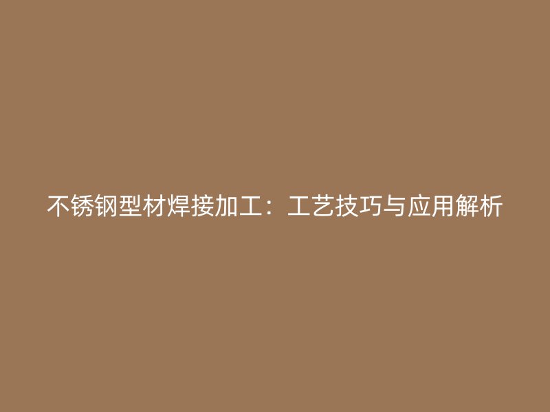 不銹鋼型材焊接加工：工藝技巧與應(yīng)用解析