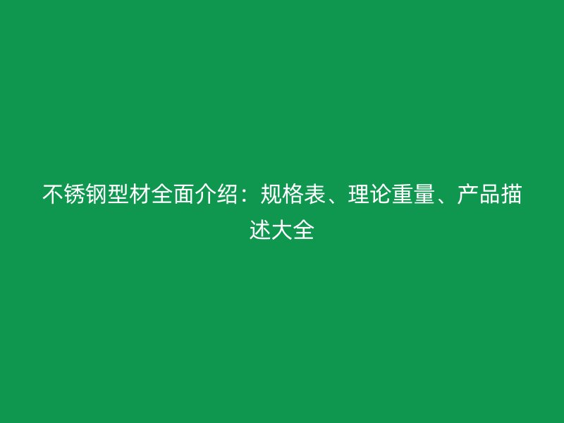 不銹鋼型材全面介紹：規(guī)格表、理論重量、產(chǎn)品描述大全