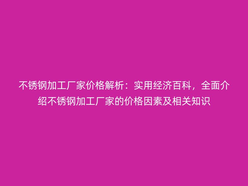 不銹鋼加工廠家價(jià)格解析：實(shí)用經(jīng)濟(jì)百科，全面介紹不銹鋼加工廠家的價(jià)格因素及相關(guān)知識(shí)
