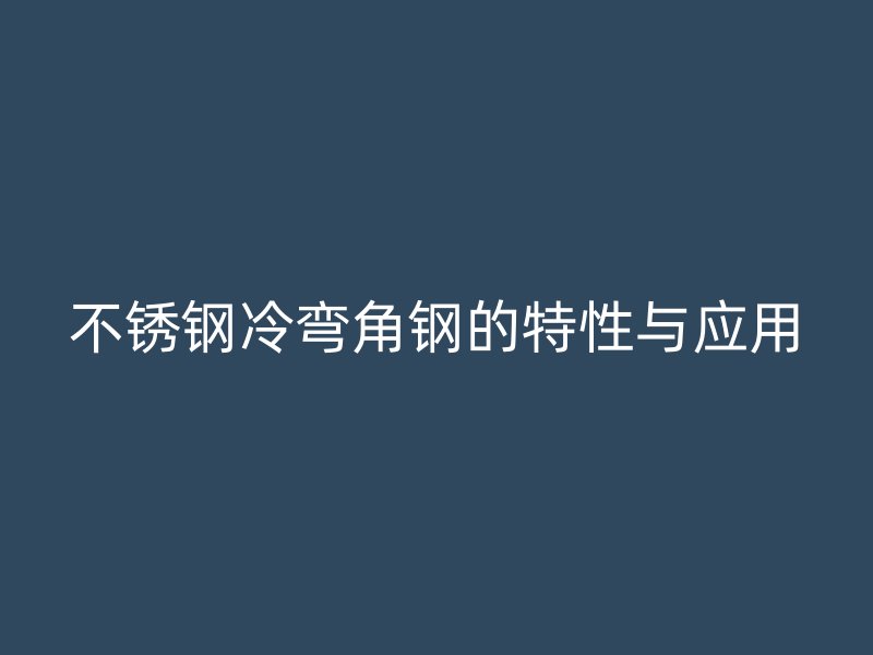 不銹鋼冷彎角鋼的特性與應(yīng)用