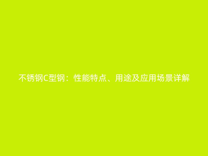 不銹鋼C型鋼：性能特點、用途及應(yīng)用場景詳解